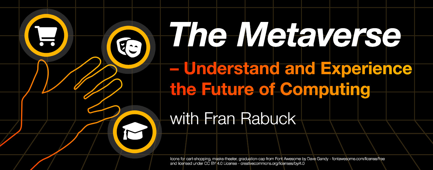 The Metaverse – Understand and Experience the Future of Computing, with Fran Rabuck * This Tuesday, May 10, 2022 at 7 p.m. - Online Zoom Meeting. Princeton Macintosh Users’ Group - pmug-nj.org. Icons for cart-shopping, masks-theater, graduation-cap from Font Awesome by Dave Gandy - fontawesome.com/license/free and licensed under CC BY 4.0 License - creativecommons.org/licenses/by/4.0/ * Banner artwork by Michael Blank
